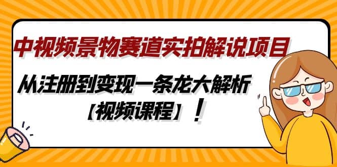 中视频景物赛道实拍解说项目，从注册到变现一条龙大解析【视频课程】-我爱项目网