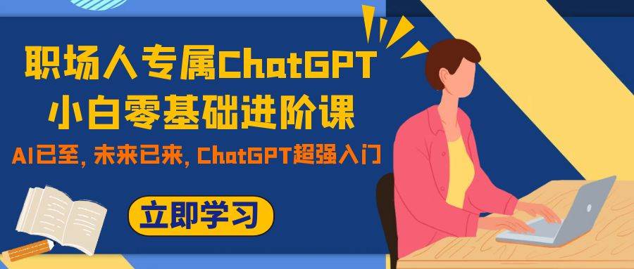 职场人专属ChatGPT小白零基础进阶课，AI已至，未来已来，ChatGPT超强入门-我爱项目网