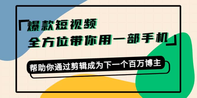 爆款短视频，全方位带你用一部手机，帮助你通过剪辑成为下一个百万博主-我爱项目网