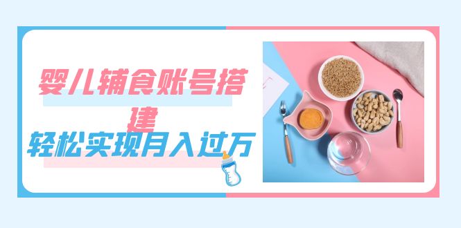 紧跟时代发展,婴儿辅食账号搭建,轻松实现月入过万(教程+素材)-我爱项目网