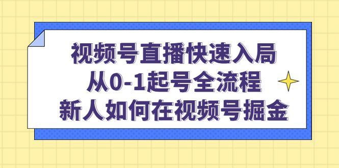 视频号直播快速入局：从0-1起号全流程，新人如何在视频号掘金-我爱项目网
