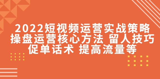 2022短视频运营实战策略：操盘运营核心方法 留人技巧促单话术 提高流量等-我爱项目网