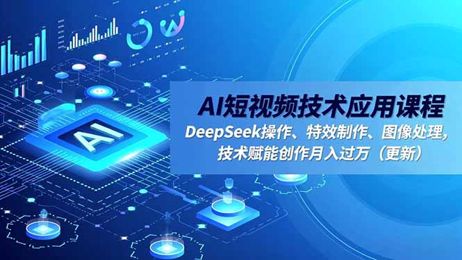 （16673期）AI短视频技术应用课程，DeepSeek操作、特效制作、图像处理，技术赋能创作月入过万（更新）-我爱项目网