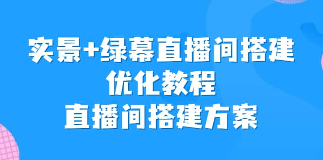 实景+绿幕直播间搭建优化教程，直播间搭建方案-我爱项目网