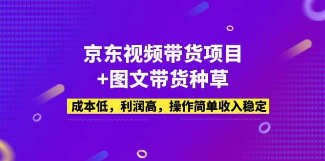 京东视频带货项目+图文带货种草，成本低，利润高，操作简单收入稳定-我爱项目网
