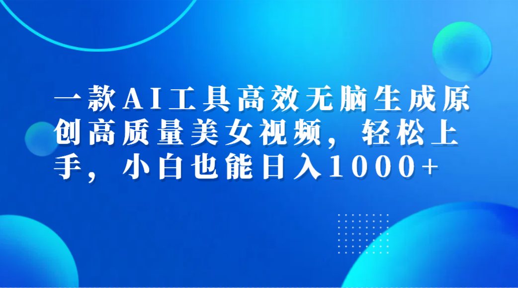 一款AI工具高效无脑生成原创高质量美女视频，轻松上手，小白也能日入1000+-我爱项目网