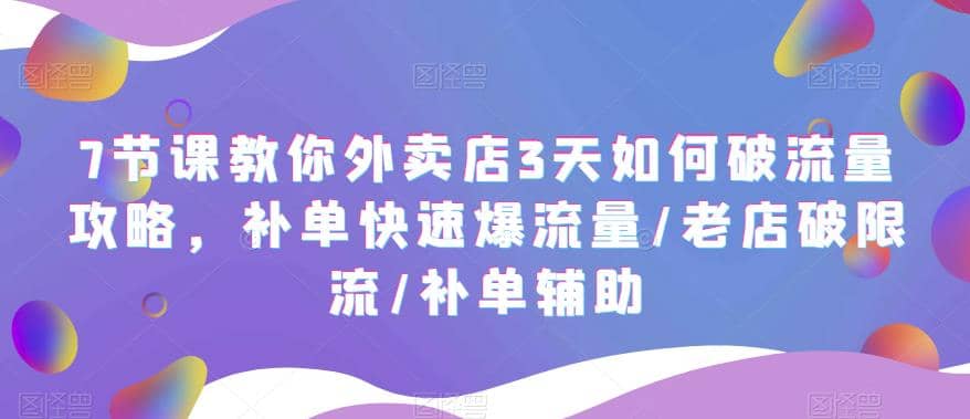7节课教你外卖店3天如何破流量攻略，补单快速爆流量/老店破限流/补单辅助-我爱项目网