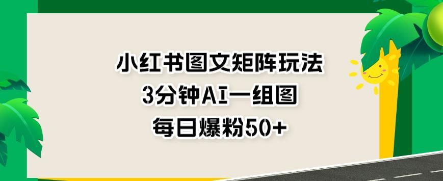 小红书图文矩阵玩法，3分钟AI一组图，每日爆粉50+【揭秘】-我爱项目网