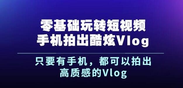 杨精坤零基础玩转短视频手机拍出酷炫Vlog，只要有手机就可以拍出高质感的Vlog-我爱项目网