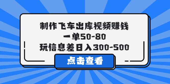 制作飞车出库视频赚钱，一单50-80，玩信息差日入300-500-我爱项目网