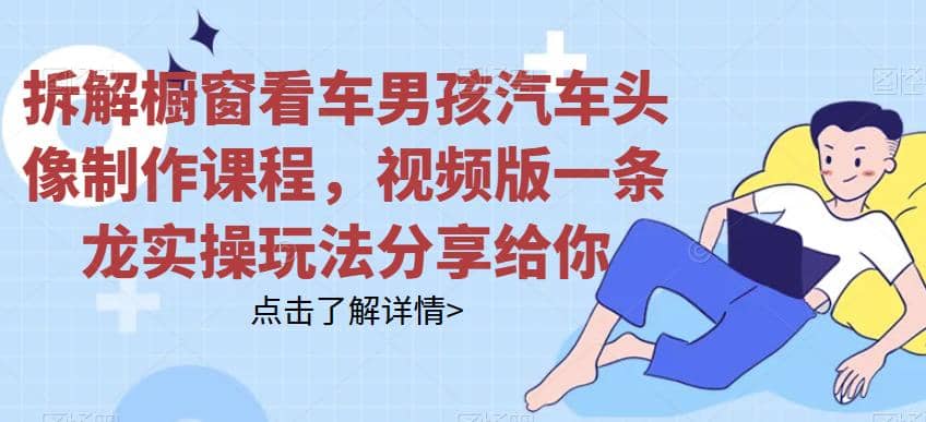 拆解橱窗看车男孩汽车头像制作课程，视频版一条龙实操玩法分享给你-我爱项目网