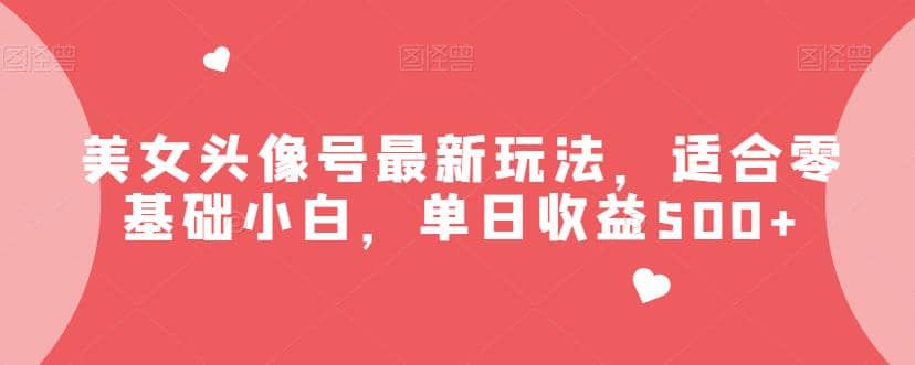 美女头像号最新玩法，适合零基础小白，单日收益500+【揭秘】-我爱项目网