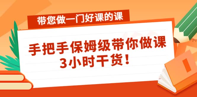 带您做一门好课的课：手把手保姆级带你做课，3小时干货-我爱项目网