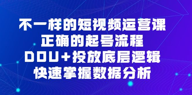 不一样的短视频运营课，正确的起号流程，DOU+投放底层逻辑，快速掌握数据分析-我爱项目网