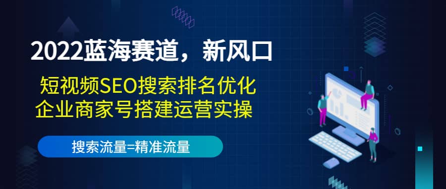 2022蓝海赛道，新风口：短视频SEO搜索排名优化+企业商家号搭建运营实操-我爱项目网