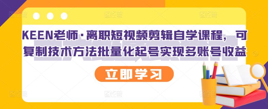 KEEN老师·离职短视频剪辑自学课程，可复制技术方法批量化起号实现多账号收益-我爱项目网