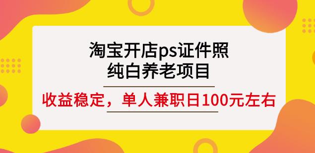 淘宝开店ps证件照,纯白养老项目,单人兼职稳定日100元(教程+软件+素材)-我爱项目网