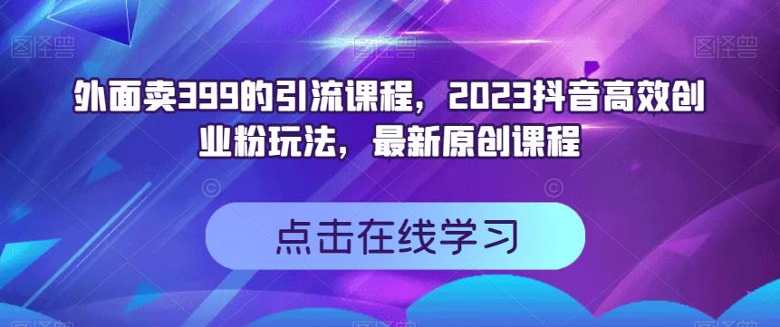 外面卖399的引流课程，2023抖音高效创业粉玩法，最新原创课程-我爱项目网