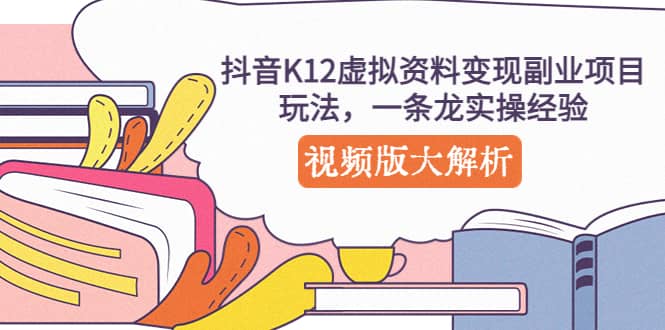 抖音K12虚拟资料变现副业项目玩法，一条龙实操经验，视频版大解析-我爱项目网