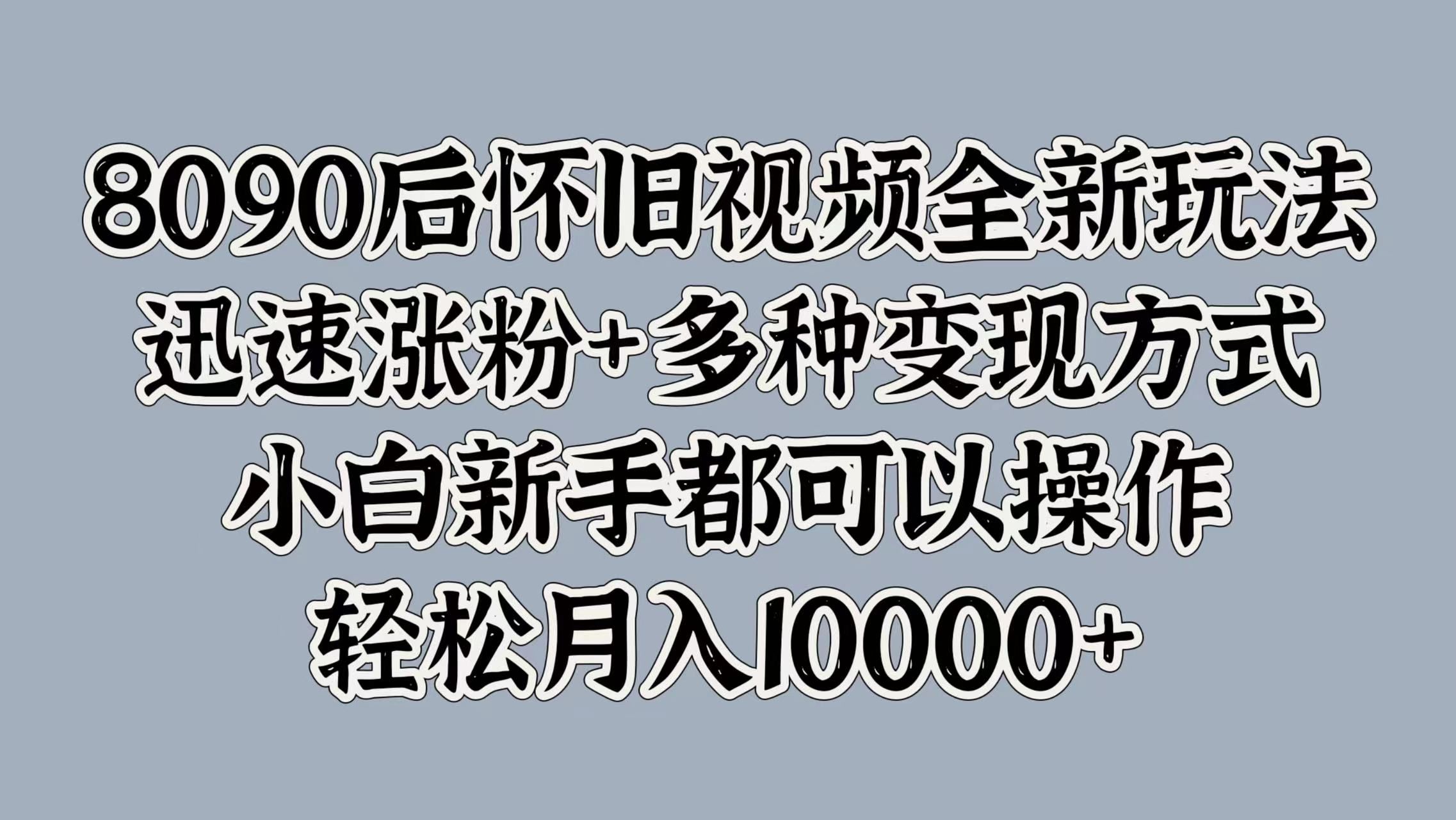 8090后怀旧视频全新玩法，迅速涨粉+多种变现方式，小白新手都可以操作，轻松月入10000+-我爱项目网