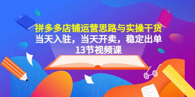 拼多多店铺运营思路与实操干货，当天入驻，当天开卖，稳定出单（13节课）-我爱项目网