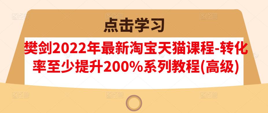 樊剑2022年最新淘宝天猫课程-转化率至少提升200%系列教程(高级)-我爱项目网