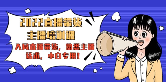 2022直播带货-主播培训课：入局直播带货，熟悉主播话术，小白专用-我爱项目网