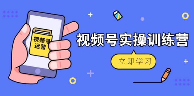 微信视频号实操训练营：视频号起号运营纯干货玩法！-我爱项目网