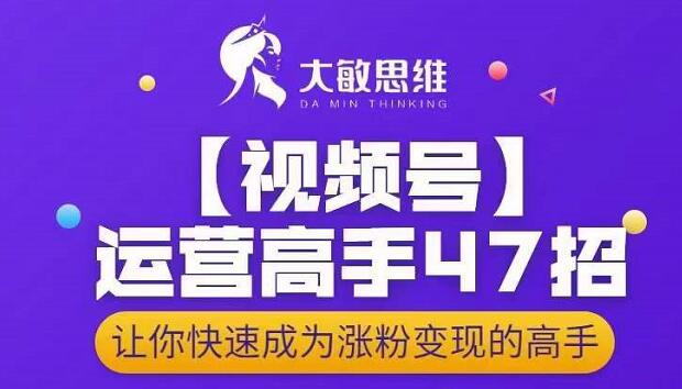 大敏思维-视频号运营高手47招，让你快速成为涨粉变现高手-我爱项目网