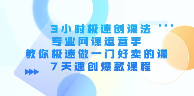 3小时极速创课法，专业网课运营手 教你极速做一门好卖的课 7天速创爆款课程-我爱项目网