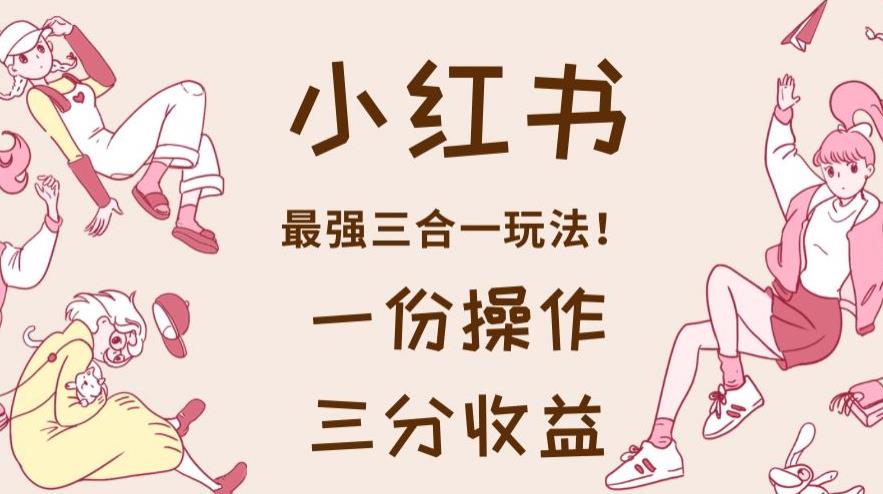 小红书最强三合一玩法，一份操作获得三份收益！【揭秘】-我爱项目网