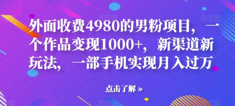 外面收费4980的男粉项目，一个作品变现1000+，新渠道新玩法，一部手机实现月入过万【揭秘】-我爱项目网