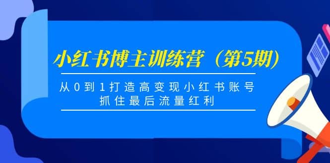小红书博主训练营（第5期)，从0到1打造高变现小红书账号，抓住最后流量红利-我爱项目网