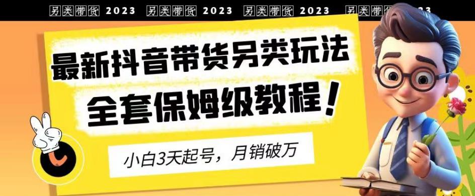 2023年最新抖音带货另类玩法，3天起号，月销破万（保姆级教程）【揭秘】-我爱项目网
