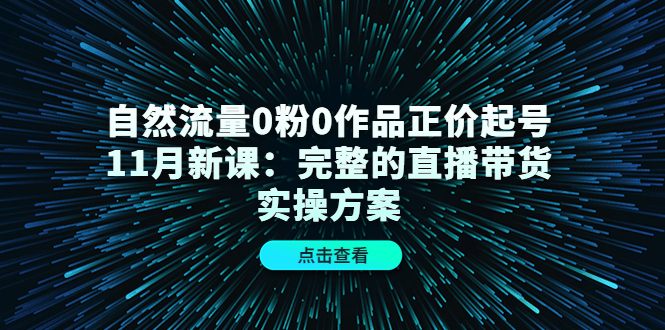 自然流量0粉0作品正价起号11月新课：完整的直播带货实操方案-我爱项目网