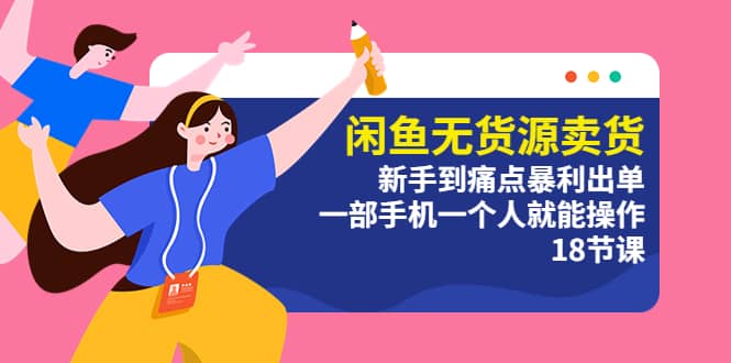 闲鱼无货源卖货：新手到痛点暴利出单，一部手机一个人就能操作（18节课）-我爱项目网