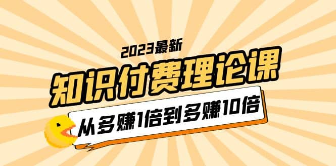 2023知识付费理论课，从多赚1倍到多赚10倍（10节视频课）-我爱项目网
