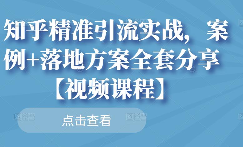 知乎精准引流实战,案例+落地方案全套分享【视频课程】-我爱项目网
