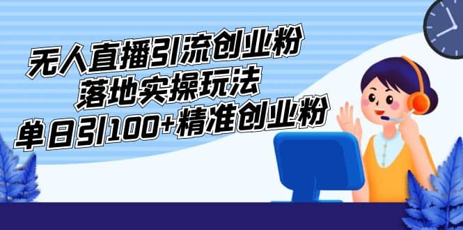 外面收费3980的无人直播引流创业粉落地实操玩法，单日引100+精准创业粉-我爱项目网