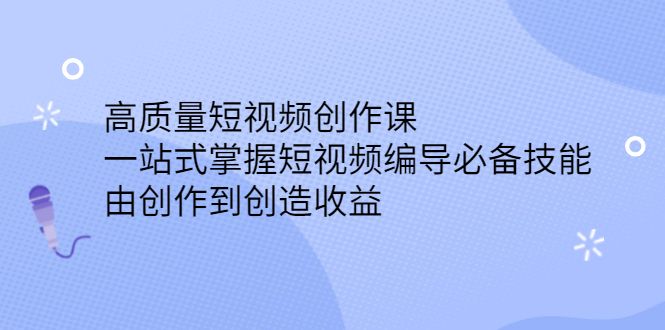 高质量短视频创作课,一站式掌握短视频编导必备技能-我爱项目网