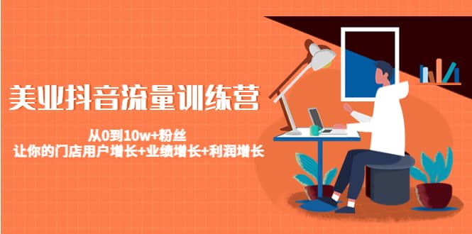 美业抖音流量训练营：从0到10w+粉丝 让你的门店用户增长+业绩增长+利润增长-我爱项目网