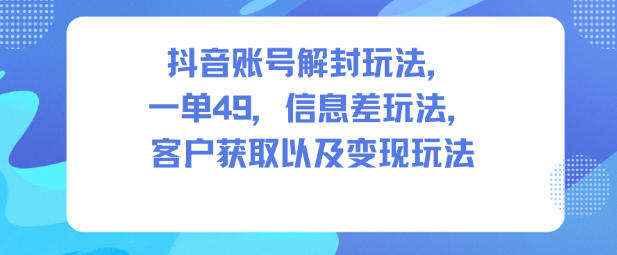 抖音账号解封玩法，一单49，信息差玩法，客户获取以及变现玩法-我爱项目网