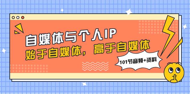 自媒体与个人IP，始于自媒体，高于自媒体（101节音频+资料）-我爱项目网
